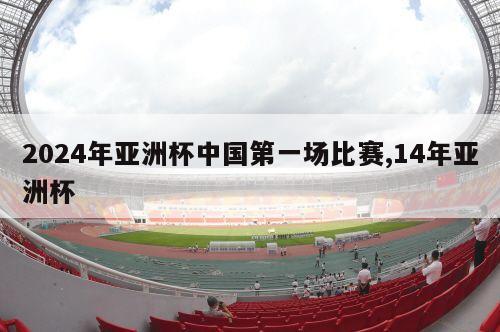 2024年亚洲杯中国第一场比赛,14年亚洲杯