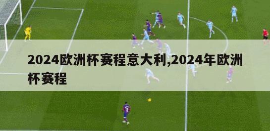 2024欧洲杯赛程意大利,2024年欧洲杯赛程