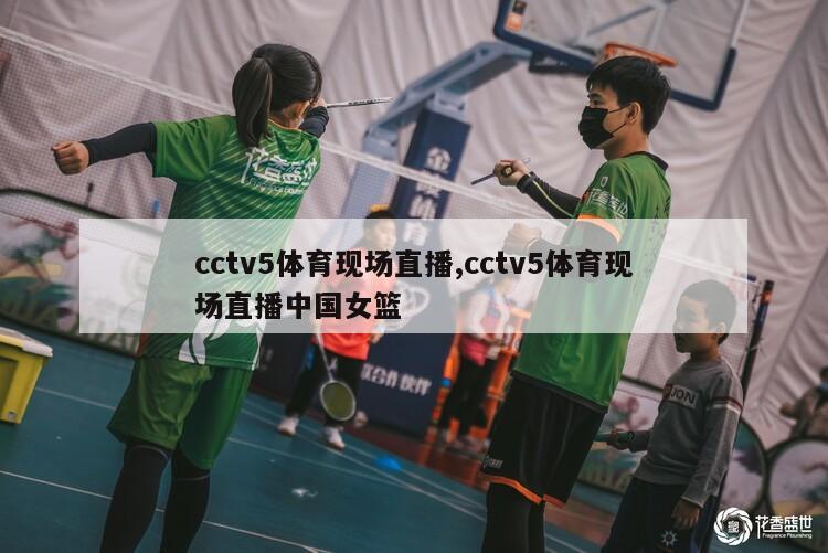 cctv5体育现场直播,cctv5体育现场直播中国女篮