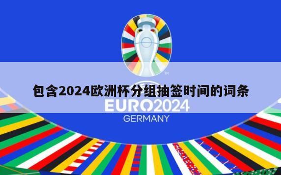 包含2024欧洲杯分组抽签时间的词条
