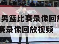 2024中国男篮比赛录像回放,2024中国男篮比赛录像回放视频