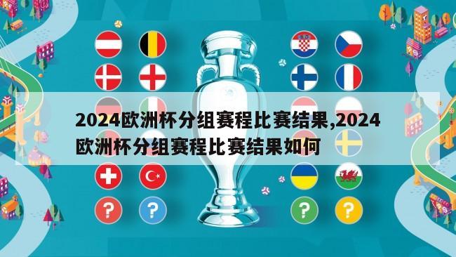 2024欧洲杯分组赛程比赛结果,2024欧洲杯分组赛程比赛结果如何