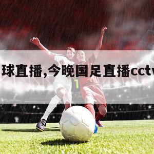 中国足球直播,今晚国足直播cctv5直播几点