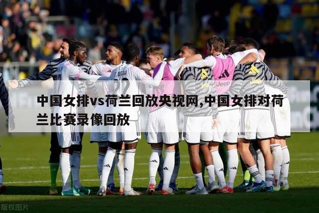 中国女排vs荷兰回放央视网,中国女排对荷兰比赛录像回放