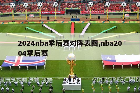 2024nba季后赛对阵表图,nba2004季后赛