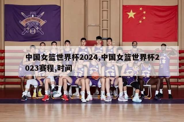 中国女篮世界杯2024,中国女篮世界杯2023赛程,时间