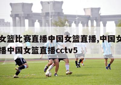 中国女篮比赛直播中国女篮直播,中国女篮比赛直播中国女篮直播cctv5